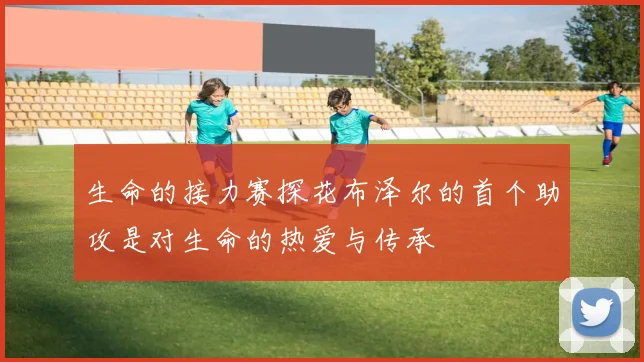 生命的接力赛探花布泽尔的首个助攻是对生命的热爱与传承
